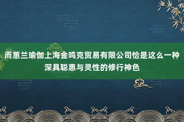 而蕙兰瑜伽上海金鸣克贸易有限公司恰是这么一种深具聪惠与灵性的修行神色